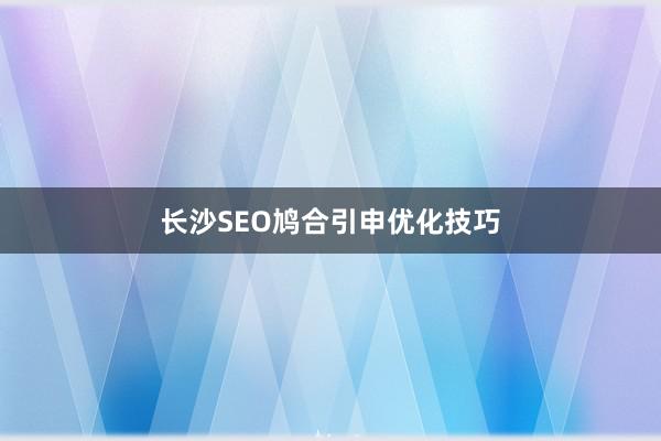 长沙SEO鸠合引申优化技巧